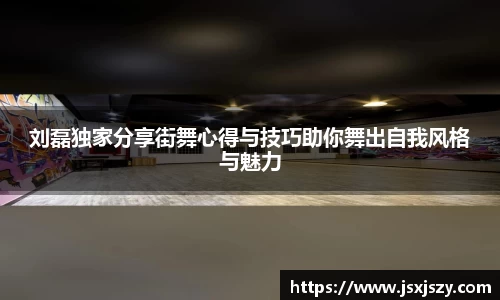 刘磊独家分享街舞心得与技巧助你舞出自我风格与魅力