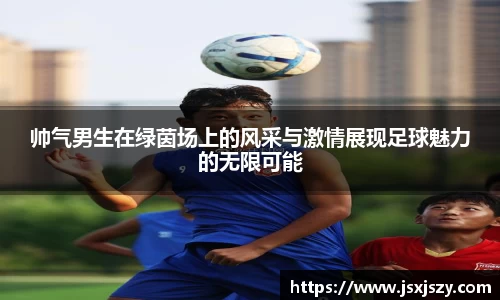 帅气男生在绿茵场上的风采与激情展现足球魅力的无限可能